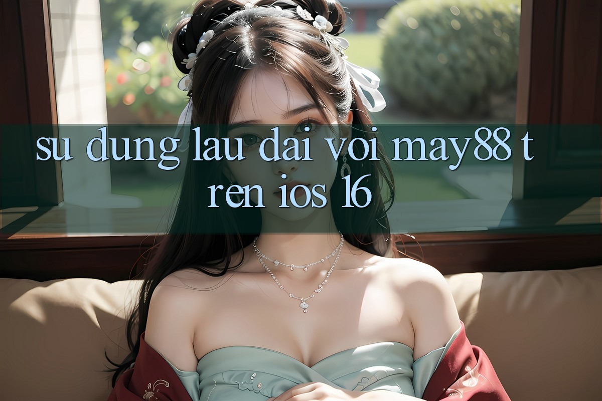Sử dụng lâu dài với may88 trên iOS 16 Sử dụng lâu dài với may88 trên iOS 16