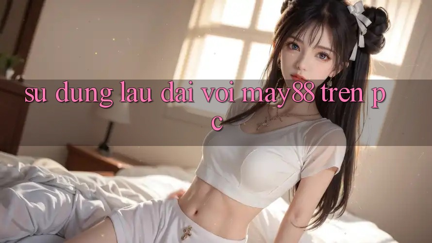 Sử dụng lâu dài với may88 trên PC Sử dụng lâu dài với may88 trên PC