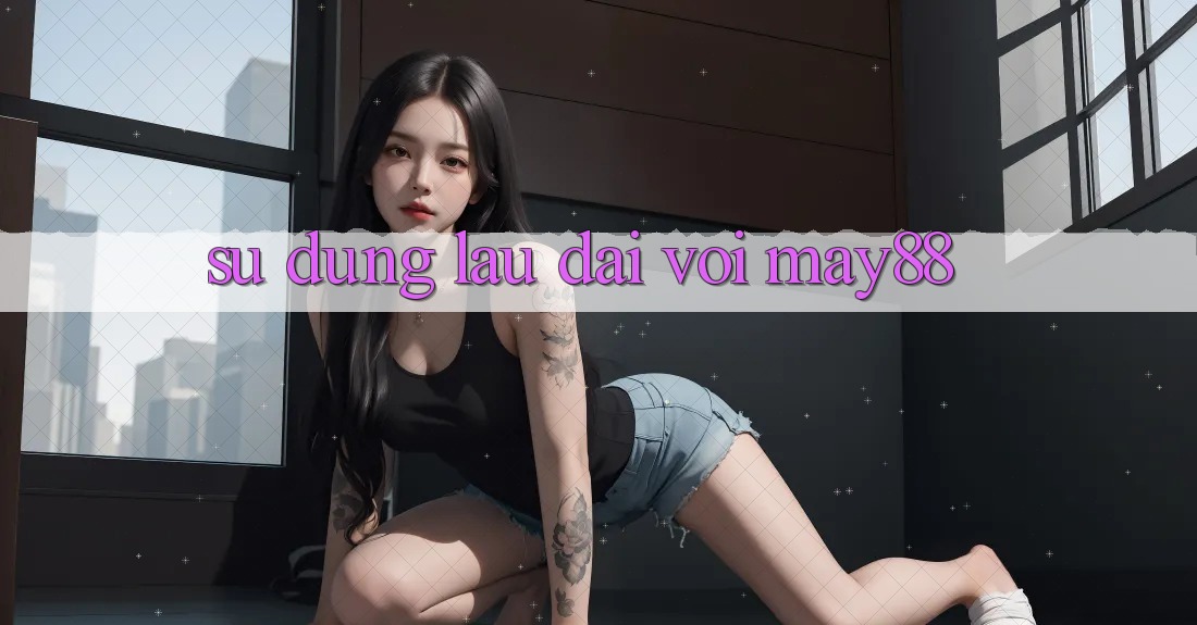 Sử dụng lâu dài với May88 Sử dụng lâu dài với May88