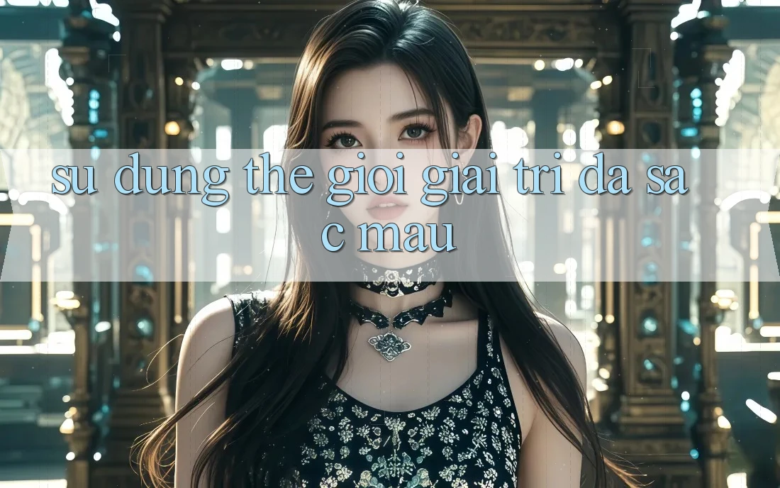 Sử dụng Thế Giới Giải Trí Đa Sắc Màu Sử dụng Thế Giới Giải Trí Đa Sắc Màu
