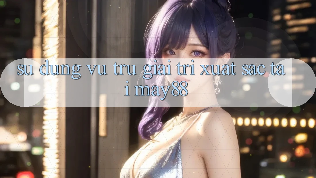 Sử dụng Vũ Trụ Giải Trí Xuất sắc Tại May88 Sử dụng Vũ Trụ Giải Trí Xuất sắc Tại May88