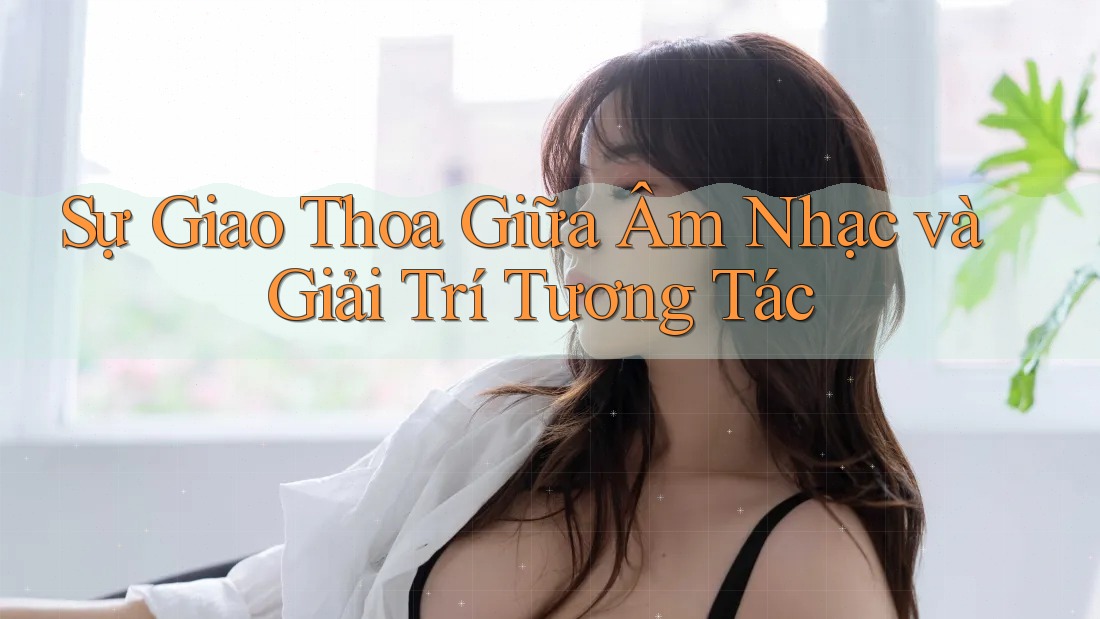 Sự Giao Thoa Giữa Âm Nhạc và Giải Trí Tương Tác Sự Giao Thoa Giữa Âm Nhạc và Giải Trí Tương Tác
