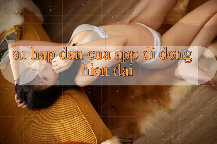Sự Hấp dẫn Của App Di Động Hiện Đại Sự Hấp dẫn Của App Di Động Hiện Đại