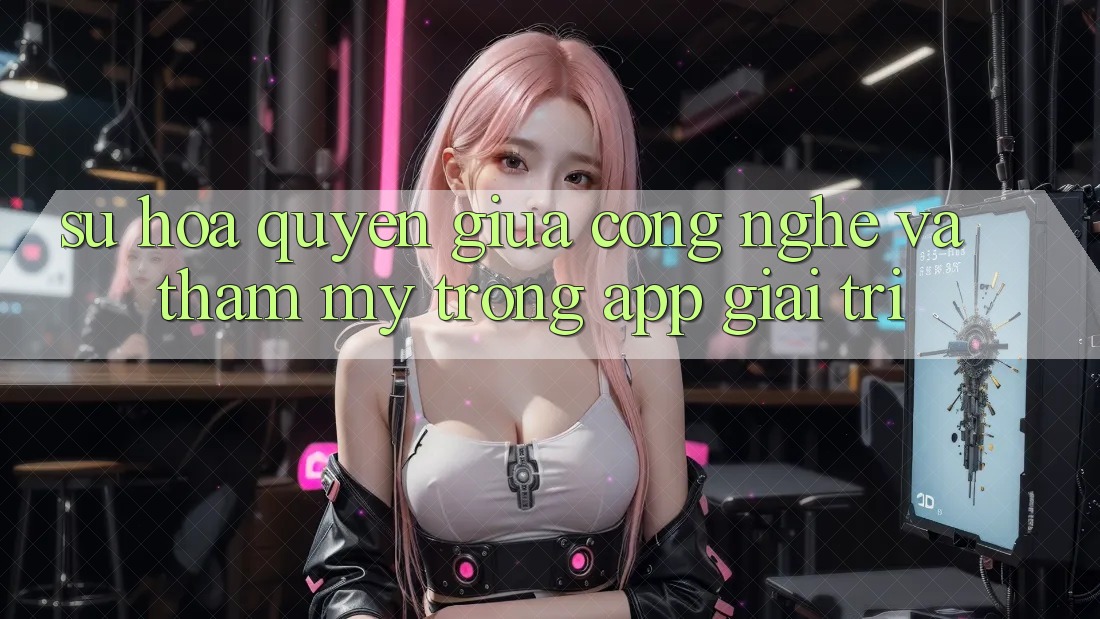 Sự Hòa quyện Giữa Công Nghệ và Thẩm Mỹ Trong App Giải Trí Sự Hòa quyện Giữa Công Nghệ và Thẩm Mỹ Trong App Giải Trí