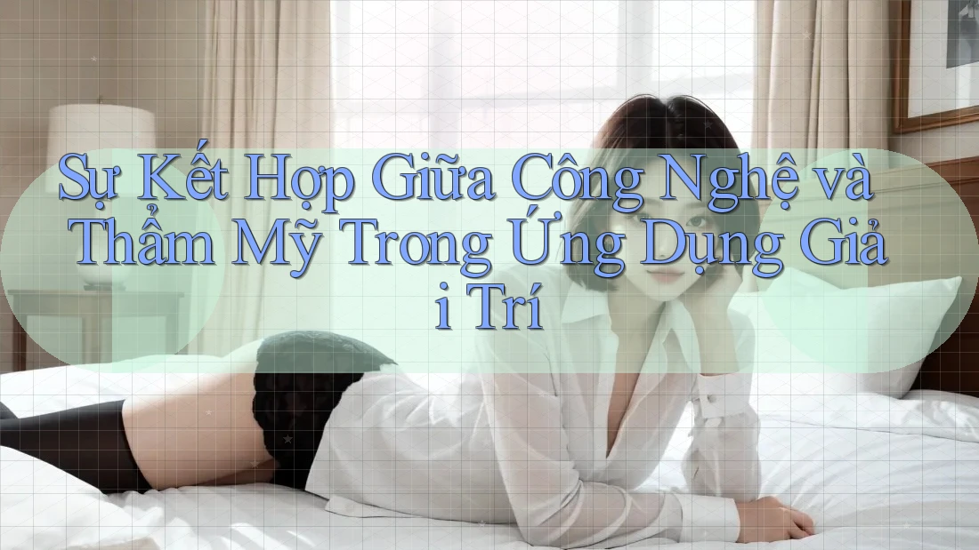 Sự Kết Hợp Giữa Công Nghệ và Thẩm Mỹ Trong Ứng Dụng Giải Trí Sự Kết Hợp Giữa Công Nghệ và Thẩm Mỹ Trong Ứng Dụng Giải Trí
