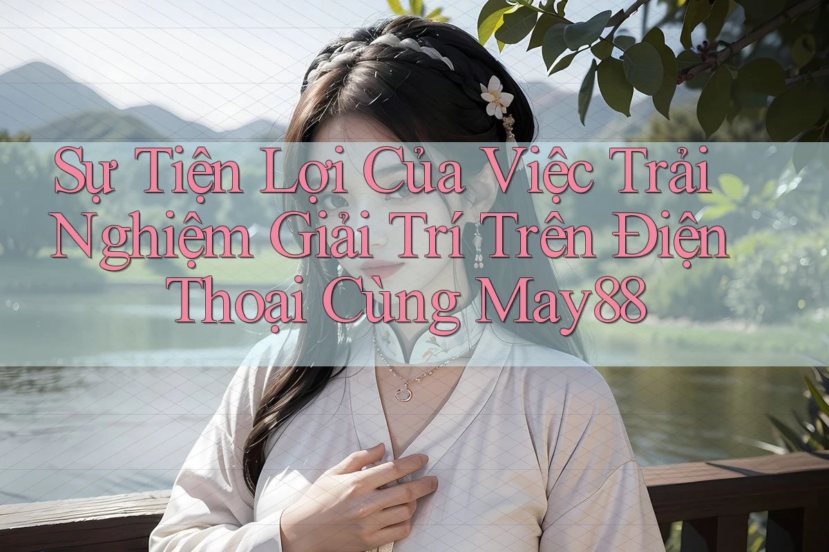 Sự Tiện Lợi Của Việc Trải Nghiệm Giải Trí Trên Điện Thoại Cùng May88 Sự Tiện Lợi Của Việc Trải Nghiệm Giải Trí Trên Điện Thoại Cùng May88