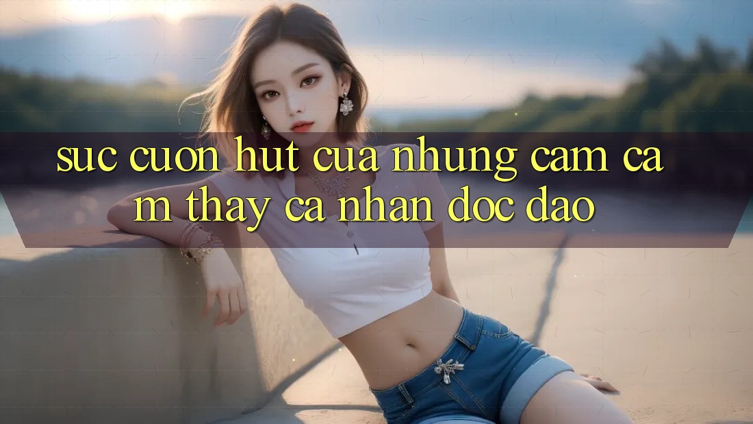 Sức Cuốn hút Của Những Cảm cảm thấy Cá Nhân Độc Đáo Sức Cuốn hút Của Những Cảm cảm thấy Cá Nhân Độc Đáo
