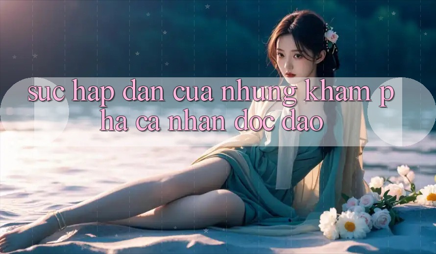 Sức Hấp Dẫn Của Những Khám phá Cá Nhân Độc Đáo Sức Hấp Dẫn Của Những Khám phá Cá Nhân Độc Đáo