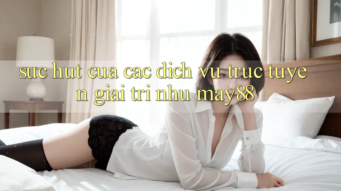 Sức Hút Của Các Dịch vụ trực tuyến Giải Trí Như May88 Sức Hút Của Các Dịch vụ trực tuyến Giải Trí Như May88