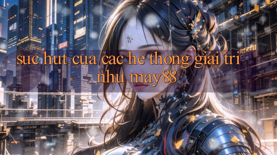 Sức Hút Của Các Hệ thống Giải Trí Như May88 Sức Hút Của Các Hệ thống Giải Trí Như May88