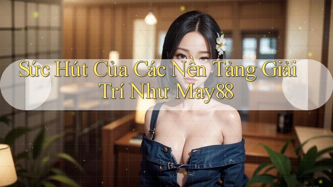 Sức Hút Của Các Nền Tảng Giải Trí Như May88 Sức Hút Của Các Nền Tảng Giải Trí Như May88