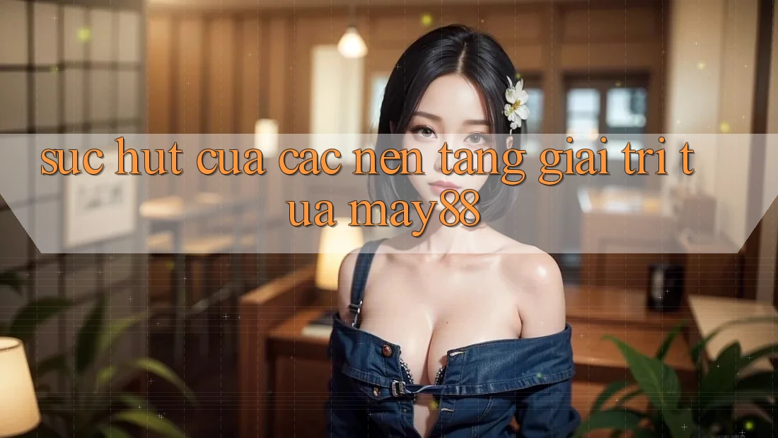 Sức Hút Của Các Nền Tảng Giải Trí Tựa May88
