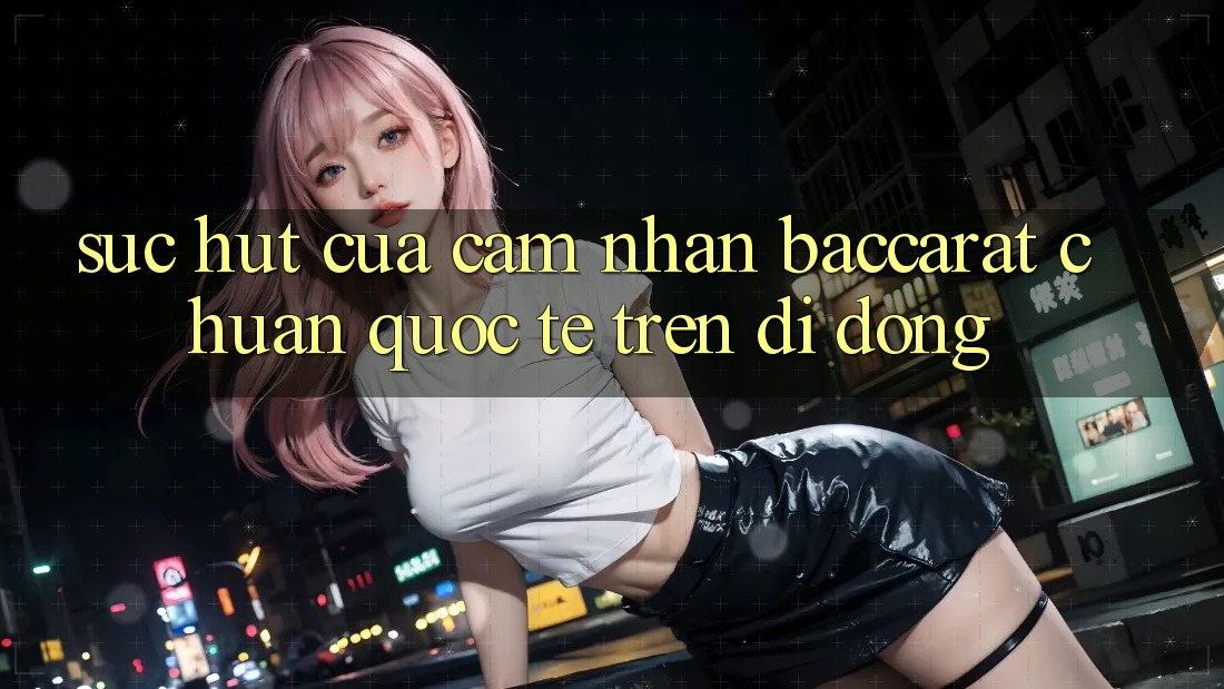 Sức Hút Của Cảm nhận Baccarat Chuẩn Quốc Tế Trên Di Động Sức Hút Của Cảm nhận Baccarat Chuẩn Quốc Tế Trên Di Động