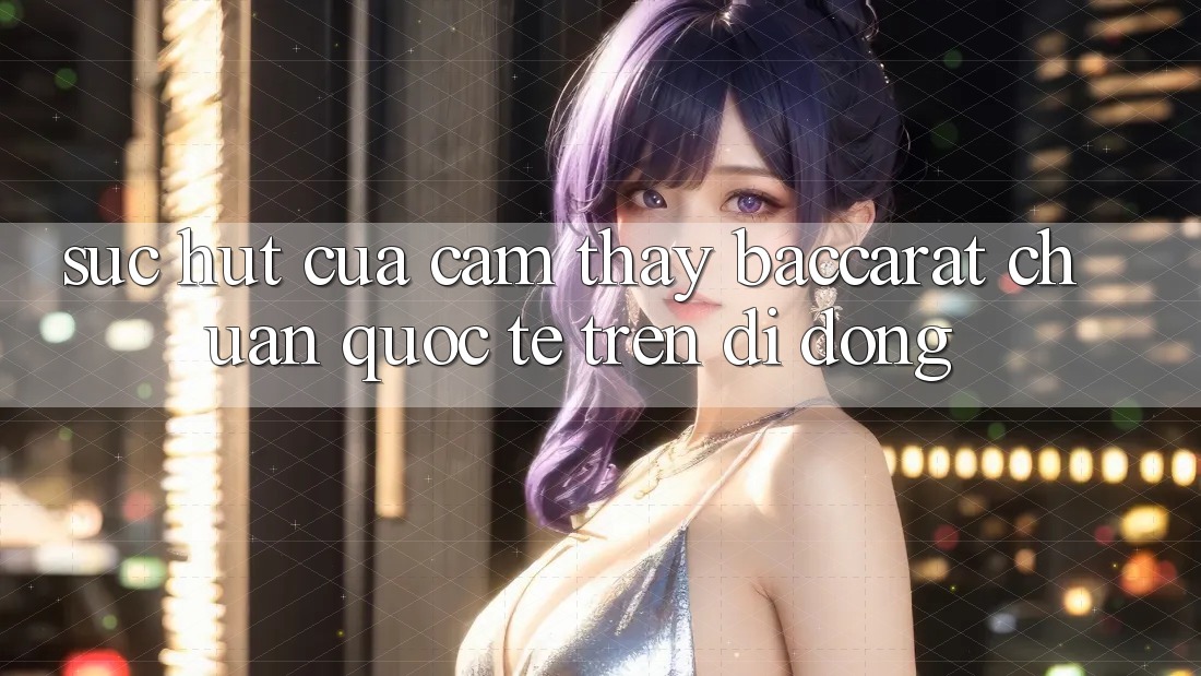 Sức Hút Của Cảm thấy Baccarat Chuẩn Quốc Tế Trên Di Động Sức Hút Của Cảm thấy Baccarat Chuẩn Quốc Tế Trên Di Động