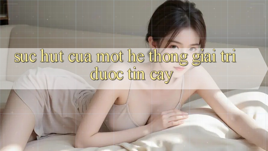 Sức Hút Của Một Hệ thống Giải Trí Được Tin Cậy Sức Hút Của Một Hệ thống Giải Trí Được Tin Cậy