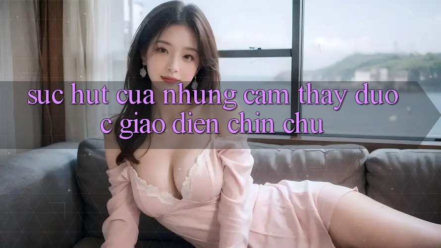 Sức Hút Của Những Cảm thấy Được Giao diện Chỉn Chu Sức Hút Của Những Cảm thấy Được Giao diện Chỉn Chu