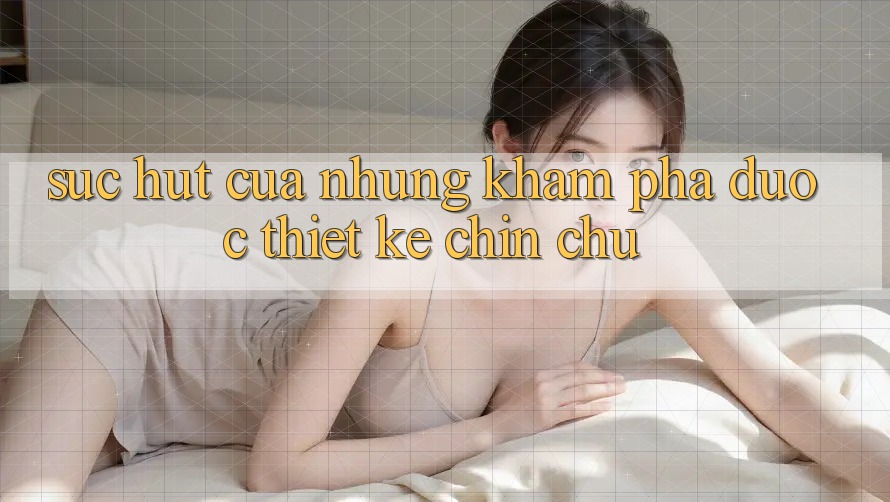 Sức Hút Của Những Khám phá Được Thiết Kế Chỉn Chu Sức Hút Của Những Khám phá Được Thiết Kế Chỉn Chu