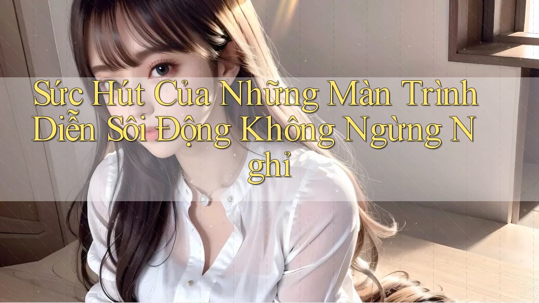 Sức Hút Của Những Màn Trình Diễn Sôi Động Không Ngừng Nghỉ Sức Hút Của Những Màn Trình Diễn Sôi Động Không Ngừng Nghỉ