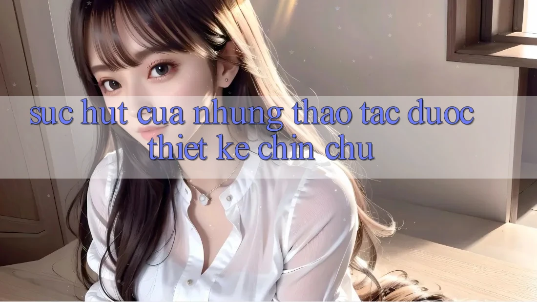 Sức Hút Của Những Thao tác Được Thiết Kế Chỉn Chu Sức Hút Của Những Thao tác Được Thiết Kế Chỉn Chu