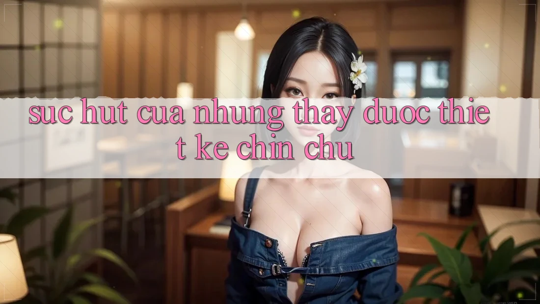 Sức Hút Của Những Thấy Được Thiết Kế Chỉn Chu Sức Hút Của Những Thấy Được Thiết Kế Chỉn Chu