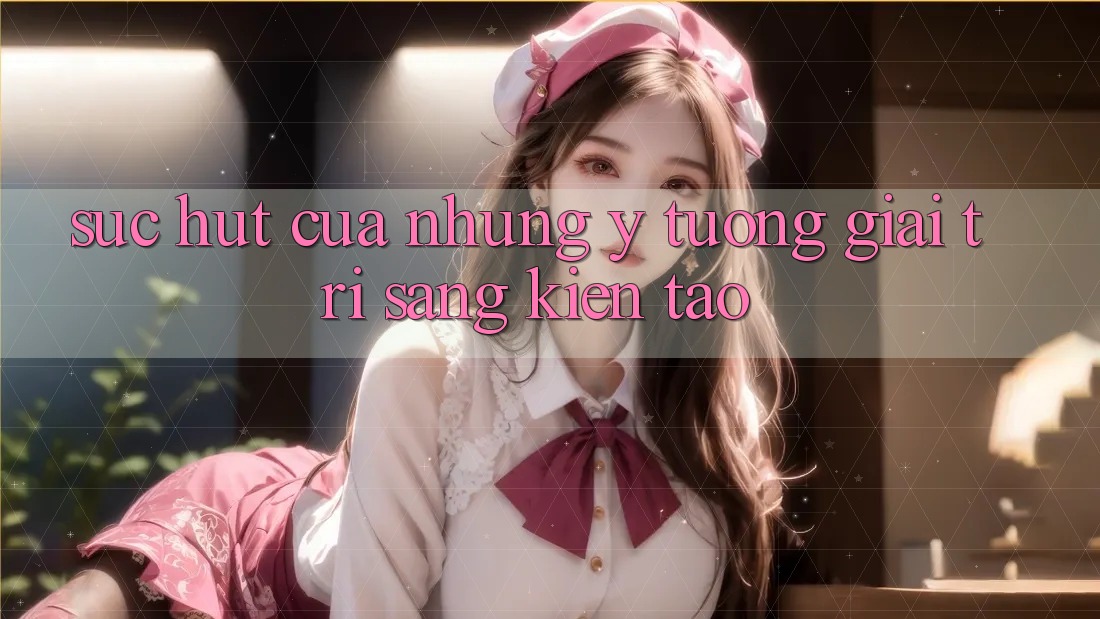 Sức Hút Của Những Ý Tưởng Giải Trí Sáng Kiến tạo Sức Hút Của Những Ý Tưởng Giải Trí Sáng Kiến tạo