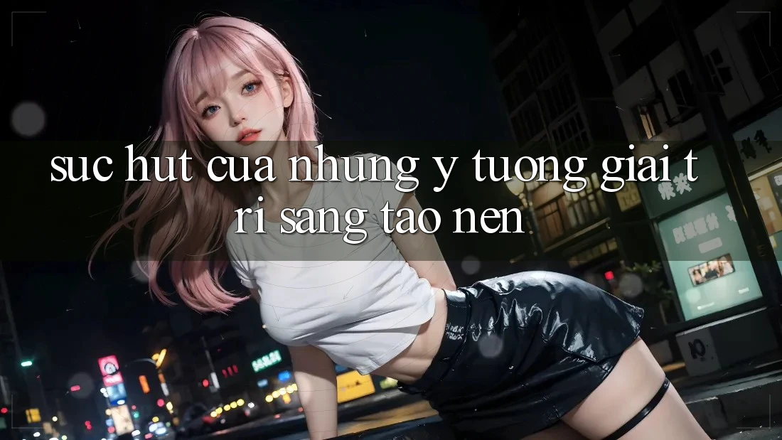 Sức Hút Của Những Ý Tưởng Giải Trí Sáng Tạo nên Sức Hút Của Những Ý Tưởng Giải Trí Sáng Tạo nên