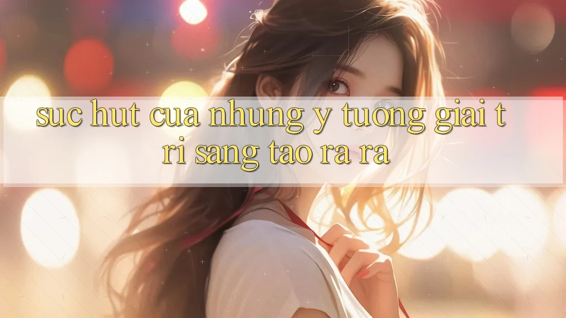 Sức Hút Của Những Ý Tưởng Giải Trí Sáng Tạo ra ra Sức Hút Của Những Ý Tưởng Giải Trí Sáng Tạo ra ra