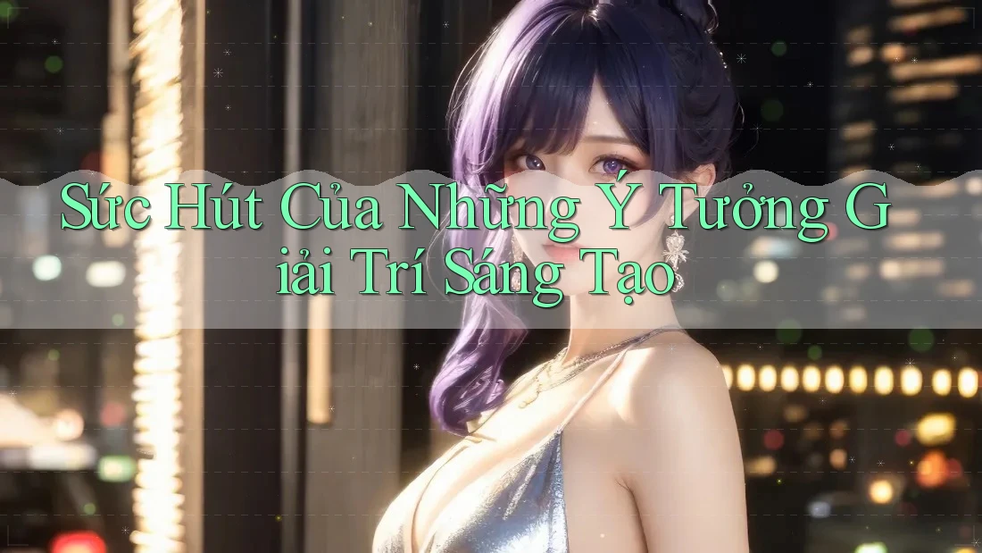 Sức Hút Của Những Ý Tưởng Giải Trí Sáng Tạo Sức Hút Của Những Ý Tưởng Giải Trí Sáng Tạo