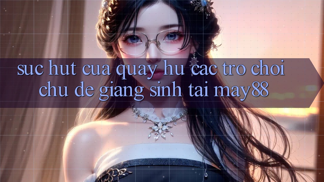 Sức Hút Của Quay hũ Các trò chơi Chủ Đề Giáng Sinh Tại May88 Sức Hút Của Quay hũ Các trò chơi Chủ Đề Giáng Sinh Tại May88