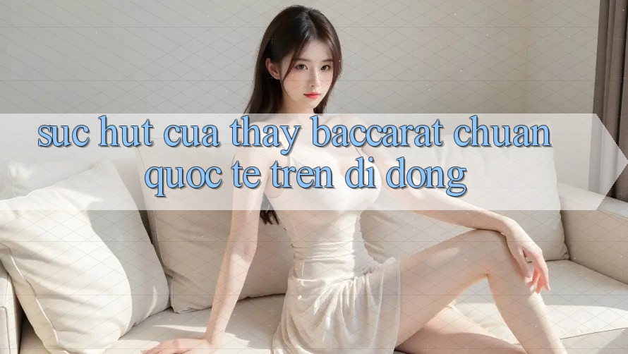 Sức Hút Của Thấy Baccarat Chuẩn Quốc Tế Trên Di Động Sức Hút Của Thấy Baccarat Chuẩn Quốc Tế Trên Di Động