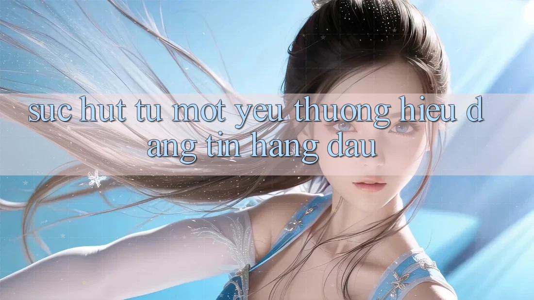 Sức Hút Từ Một Yêu thương Hiệu Đáng tin Hàng Đầu Sức Hút Từ Một Yêu thương Hiệu Đáng tin Hàng Đầu