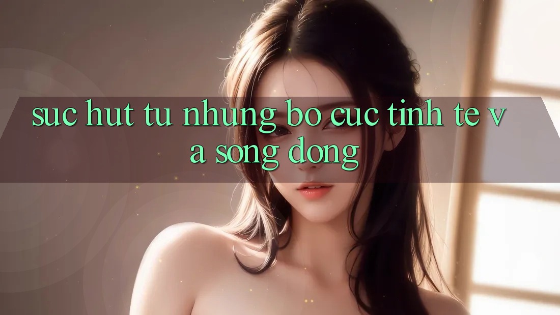 Sức Hút Từ Những Bố cục Tinh Tế Và Sống Động Sức Hút Từ Những Bố cục Tinh Tế Và Sống Động