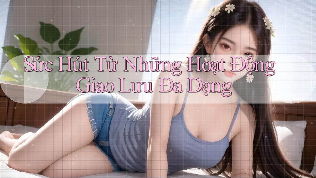 Sức Hút Từ Những Hoạt Động Giao Lưu Đa Dạng Sức Hút Từ Những Hoạt Động Giao Lưu Đa Dạng