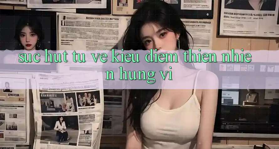 Sức Hút Từ Vẻ Kiều diễm Thiên Nhiên Hùng Vĩ
