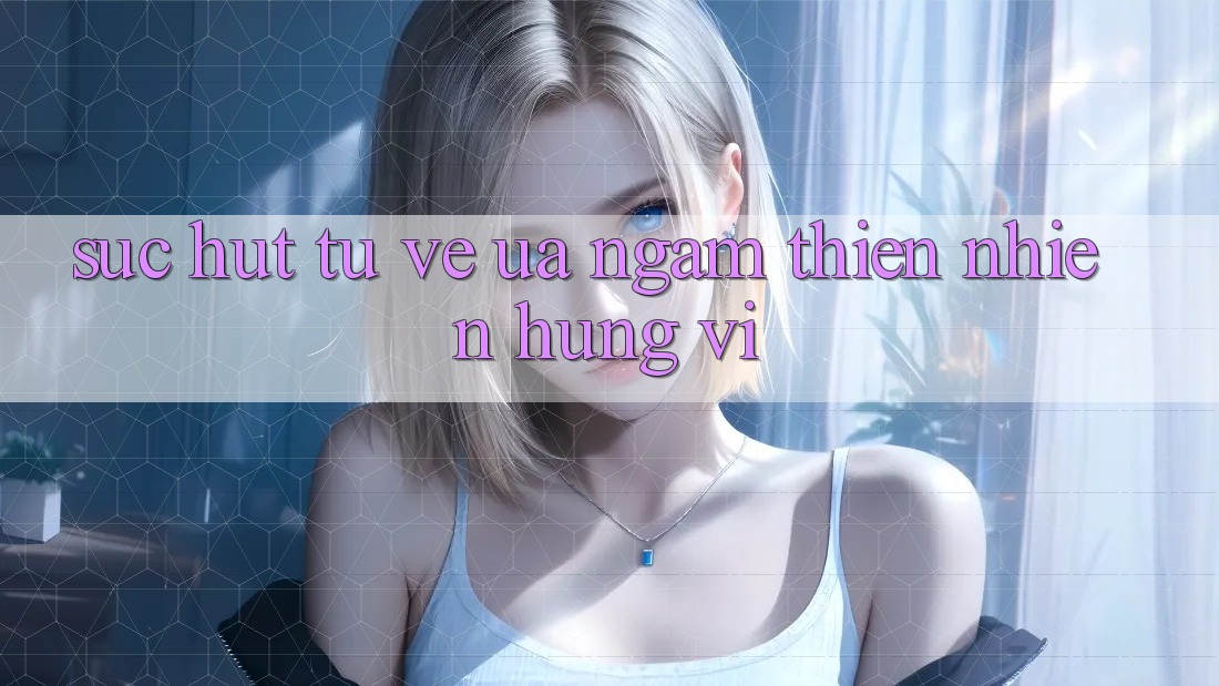 Sức Hút Từ Vẻ Ưa ngắm Thiên Nhiên Hùng Vĩ