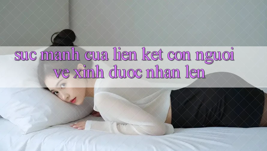 Sức Mạnh Của Liên Kết Con Người: Vẻ Xinh Được Nhân Lên Sức Mạnh Của Liên Kết Con Người: Vẻ Xinh Được Nhân Lên