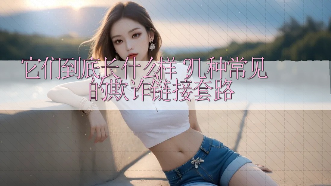 它们到底长什么样？几种常见的欺诈链接套路