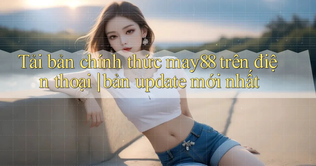 Tải bản chính thức may88 trên điện thoại bản update mới nhất