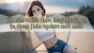 Tải bản chính thức may88 trên điện thoại bản update mới nhất