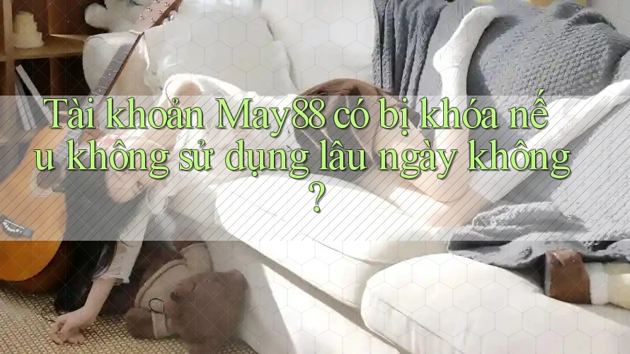 Tài khoản May88 có bị khóa nếu không sử dụng lâu ngày không? Tài khoản May88 có bị khóa nếu không sử dụng lâu ngày không?