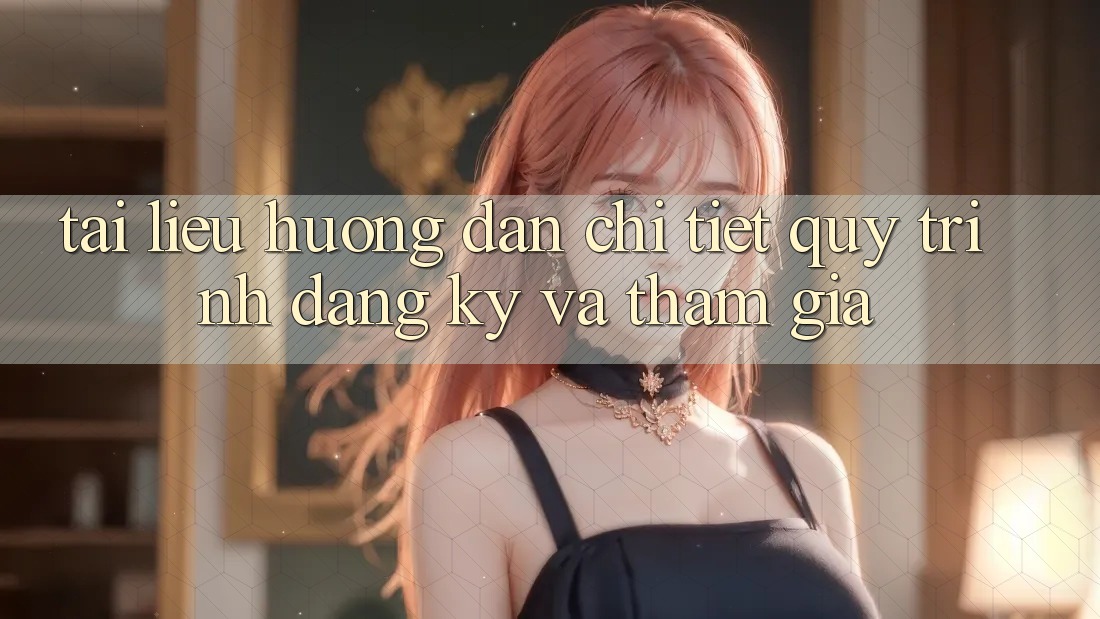 Tài liệu hướng dẫn Chi Tiết Quy Trình Đăng Ký Và Tham Gia