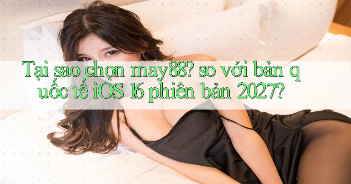 Tại sao chọn may88 so với bản quốc tế iOS 16 phiên bản 2027