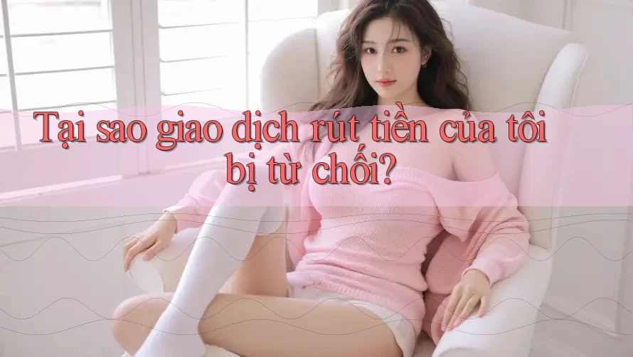 Tại sao giao dịch rút tiền của tôi bị từ chối?