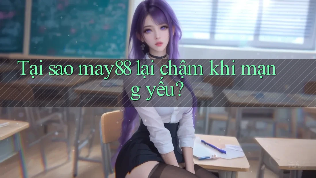 Tại sao may88 lại chậm khi mạng yếu?