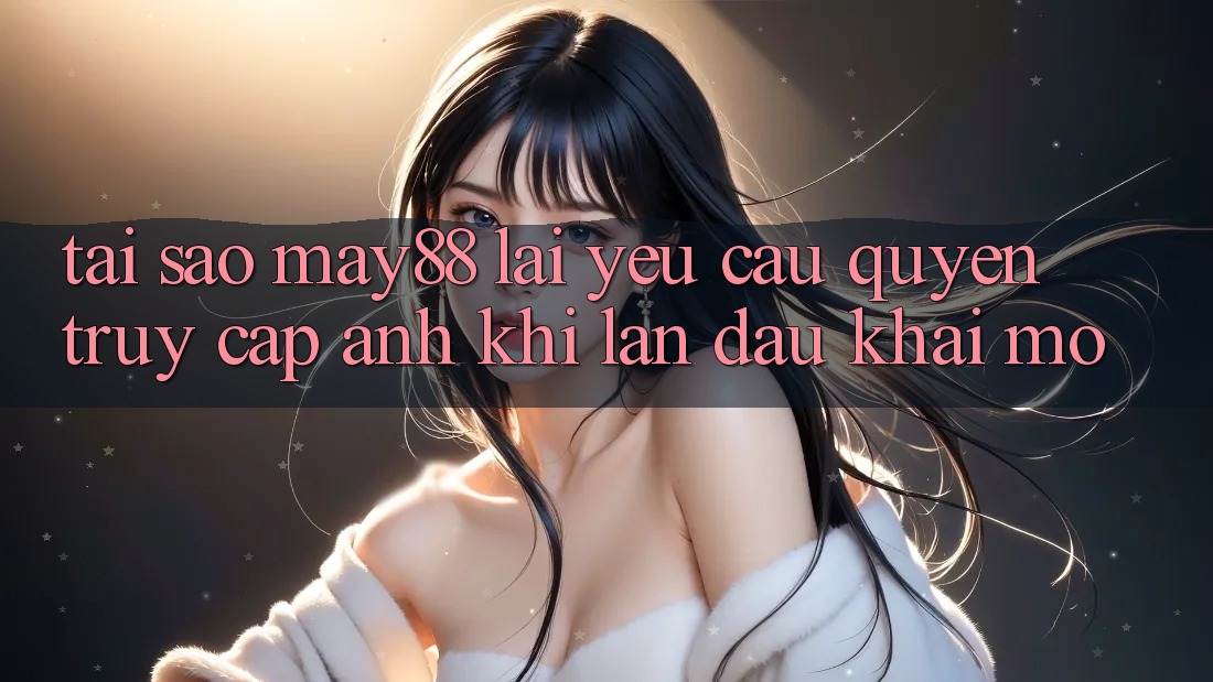 Tại sao may88 lại yêu cầu quyền truy cập ảnh khi lần đầu khai mở?