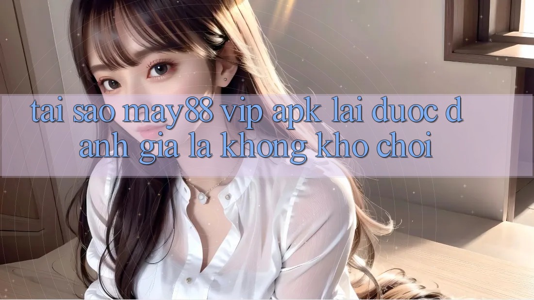 Tại Sao May88 VIP APK Lại Được Đánh Giá Là “Không khó Chơi”? Tại Sao May88 VIP APK Lại Được Đánh Giá Là “Không khó Chơi”?