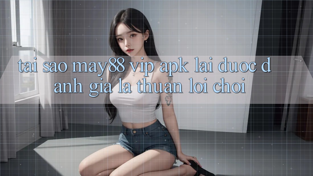 Tại Sao May88 VIP APK Lại Được Đánh Giá Là “Thuận lợi Chơi”? Tại Sao May88 VIP APK Lại Được Đánh Giá Là “Thuận lợi Chơi”?
