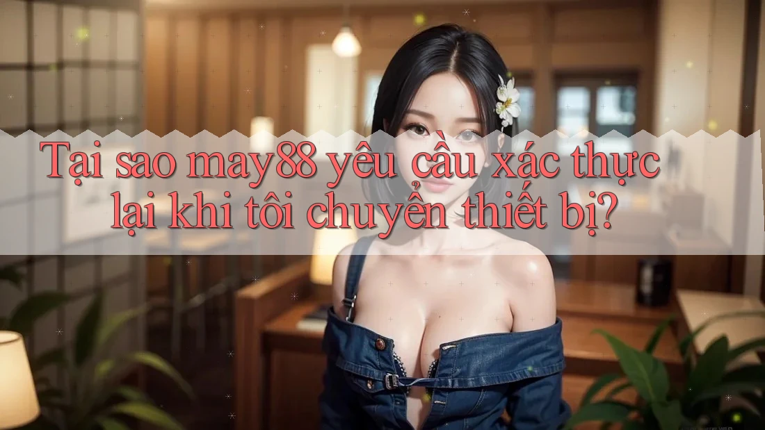 Tại sao may88 yêu cầu xác thực lại khi tôi chuyển thiết bị? Tại sao may88 yêu cầu xác thực lại khi tôi chuyển thiết bị?