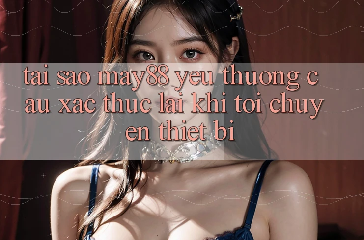 Tại sao may88 yêu thương cầu xác thực lại khi tôi chuyển thiết bị? Tại sao may88 yêu thương cầu xác thực lại khi tôi chuyển thiết bị?