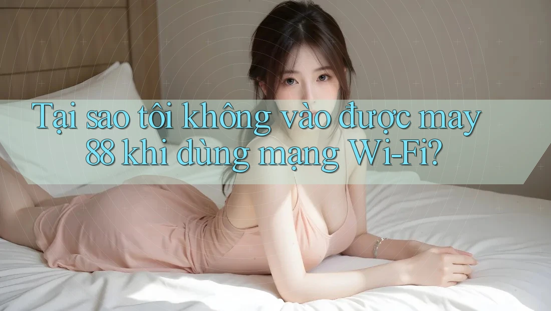 Tại sao tôi không vào được may88 khi dùng mạng Wi-Fi? Tại sao tôi không vào được may88 khi dùng mạng Wi-Fi?